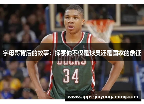 字母哥背后的故事:探索他不仅是球员还是国家的象征 字母哥背后的故事:探索他不仅是球员还是国家的象征