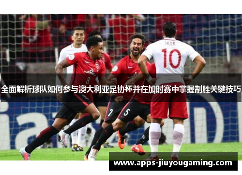 全面解析球队如何参与澳大利亚足协杯并在加时赛中掌握制胜关键技巧