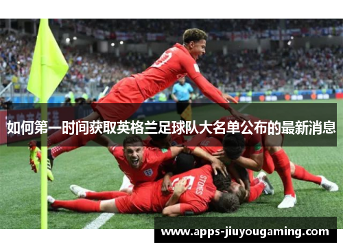 如何第一时间获取英格兰足球队大名单公布的最新消息 如何第一时间获取英格兰足球队大名单公布的最新消息