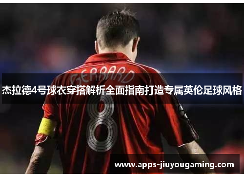 杰拉德4号球衣穿搭解析全面指南打造专属英伦足球风格