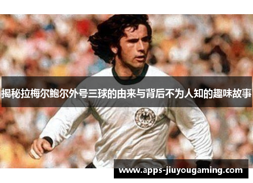 揭秘拉梅尔鲍尔外号三球的由来与背后不为人知的趣味故事