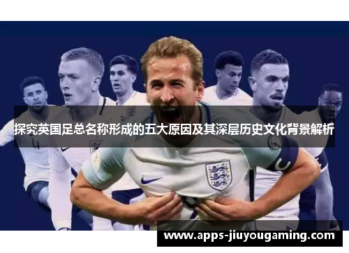 探究英国足总名称形成的五大原因及其深层历史文化背景解析 探究英国足总名称形成的五大原因及其深层历史文化背景解析