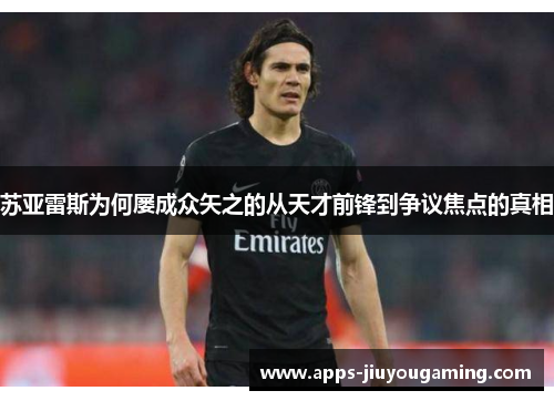 苏亚雷斯为何屡成众矢之的从天才前锋到争议焦点的真相