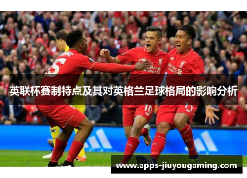 英联杯赛制特点及其对英格兰足球格局的影响分析 英联杯赛制特点及其对英格兰足球格局的影响分析